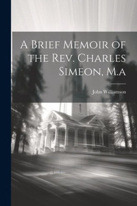 A Brief Memoir Of The Rev. Charles Simeon, M.A A Brief Memoir Of The Rev. Charles Simeon, M.A