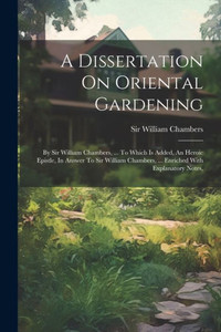 A Dissertation On Oriental Gardening: By Sir William Chambers, ... To Which Is Added, An Heroic Epistle, In Answer To Sir William Chambers, ... Enriched With Explanatory Notes, A Dissertation On Oriental Gardening: By Sir William Chambers, ... To Which Is Added, An Heroic Epistle, In Answer To Sir William Chambers, ... Enriched With Explanatory Notes,