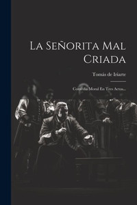 La Señorita Mal Criada: Comedia Moral En Tres Actos... (Spanish Edition)