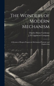 The Wonders Of Modern Mechanism: A Resume Of Regent Progress In Mechanical Physical, And Engineering