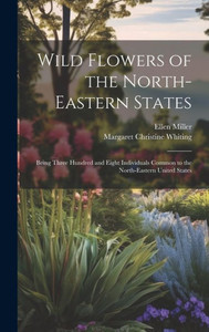 Wild Flowers Of The North-Eastern States; Being Three Hundred And Eight Individuals Common To The North-Eastern United States