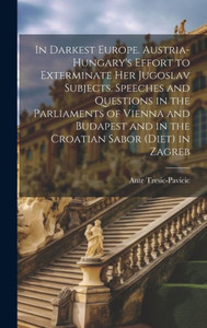 In Darkest Europe. Austria-Hungary's Effort To Exterminate Her Jugoslav Subjects. Speeches And Questions In The Parliaments Of Vienna And Budapest And In The Croatian Sabor (Diet) In Zagreb In Darkest Europe. Austria-Hungary's Effort To Exterminate Her Jugoslav Subjects. Speeches And Questions In The Parliaments Of Vienna And Budapest And In The Croatian Sabor (Diet) In Zagreb
