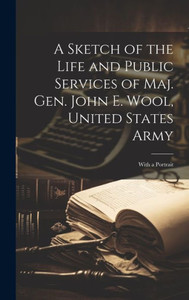 A Sketch Of The Life And Public Services Of Maj. Gen. John E. Wool, United States Army: With A Portrait A Sketch Of The Life And Public Services Of Maj. Gen. John E. Wool, United States Army: With A Portrait