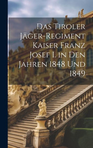 Das Tiroler Jäger-Regiment Kaiser Franz Josef I. In Den Jahren 1848 Und 1849 (German Edition) Das Tiroler Jäger-Regiment Kaiser Franz Josef I. In Den Jahren 1848 Und 1849 (German Edition)