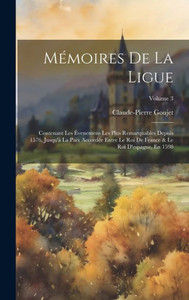MEmoires De La Ligue: Contenant Les Evenemens Les Plus Remarquables Depuis 1576, Jusqu'a La Paix AccordEe Entre Le Roi De France & Le Roi D'Espagne, En 1598; Volume 3 (French Edition) MEmoires De La Ligue: Contenant Les Evenemens Les Plus Remarquables Depuis 1576, Jusqu'a La Paix AccordEe Entre Le Roi De France & Le Roi D'Espagne, En 1598; Volume 3 (French Edition)