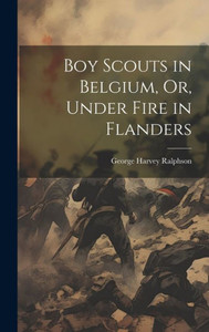 Boy Scouts In Belgium, Or, Under Fire In Flanders Boy Scouts In Belgium, Or, Under Fire In Flanders