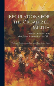 Regulations For The Organized Militia: Under The Constitution And The Laws Of The United States Regulations For The Organized Militia: Under The Constitution And The Laws Of The United States