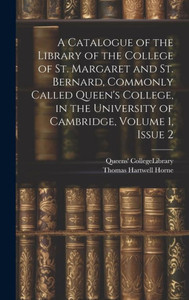 A Catalogue Of The Library Of The College Of St. Margaret And St. Bernard, Commonly Called Queen's College, In The University Of Cambridge, Volume 1, Issue 2 A Catalogue Of The Library Of The College Of St. Margaret And St. Bernard, Commonly Called Queen's College, In The University Of Cambridge, Volume 1, Issue 2