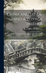 China And Japan, And A Voyage Thither: An Account Of A Cruise In The Waters Of The East Indies, China, And Japan China And Japan, And A Voyage Thither: An Account Of A Cruise In The Waters Of The East Indies, China, And Japan