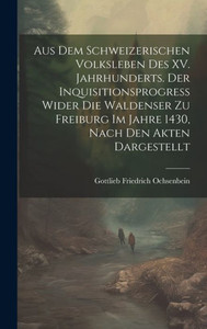 Aus Dem Schweizerischen Volksleben Des Xv. Jahrhunderts. Der Inquisitionsprogress Wider Die Waldenser Zu Freiburg Im Jahre 1430, Nach Den Akten Dargestellt (German Edition) Aus Dem Schweizerischen Volksleben Des Xv. Jahrhunderts. Der Inquisitionsprogress Wider Die Waldenser Zu Freiburg Im Jahre 1430, Nach Den Akten Dargestellt (German Edition)