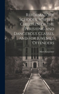 Reformatory Schools, For The Children Of The Perishing And Dangerous Classes, And For Juvenile Offenders