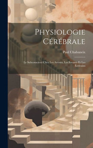 Physiologie CErEbrale; Le Subconscient Chez Les Artistes, Les Savants Et Les Ecrivains (French Edition)