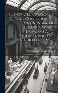 Illustrated Catalogue Of The ... Collection Of Paintings, Water Colors, Pastels, Drawings And Etchings And The Studio Effects Of Illustrated Catalogue Of The ... Collection Of Paintings, Water Colors, Pastels, Drawings And Etchings And The Studio Effects Of