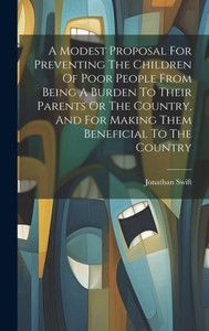 A Modest Proposal For Preventing The Children Of Poor People From Being A Burden To Their Parents Or The Country, And For Making Them Beneficial To The Country A Modest Proposal For Preventing The Children Of Poor People From Being A Burden To Their Parents Or The Country, And For Making Them Beneficial To The Country