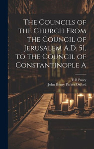 The Councils Of The Church From The Council Of Jerusalem A.D. 51, To The Council Of Constantinople A The Councils Of The Church From The Council Of Jerusalem A.D. 51, To The Council Of Constantinople A