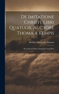 De Imitatione Christi, Libri Quatuor, Auctore Thoma A Kempis: Recensiti Ad Fidem Autographi Anni M.C De Imitatione Christi, Libri Quatuor, Auctore Thoma A Kempis: Recensiti Ad Fidem Autographi Anni M.C