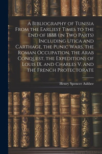 A Bibliography Of Tunisia From The Earliest Times To The End Of 1888 (In Two Parts) Including Utica And Carthage, The Punic Wars, The Roman ... And Charles V. And The French Protectorate A Bibliography Of Tunisia From The Earliest Times To The End Of 1888 (In Two Parts) Including Utica And Carthage, The Punic Wars, The Roman ... And Charles V. And The French Protectorate