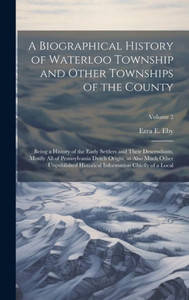 A Biographical History Of Waterloo Township And Other Townships Of The County: Being A History Of The Early Settlers And Their Descendants, Mostly All ... Information Chiefly Of A Local; Volume 2 A Biographical History Of Waterloo Township And Other Townships Of The County: Being A History Of The Early Settlers And Their Descendants, Mostly All ... Information Chiefly Of A Local; Volume 2