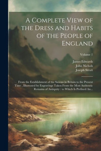 A Complete View Of The Dress And Habits Of The People Of England: From The Establishment Of The Saxons In Britain To The Present Time, Illustrated By ... To Which Is Prefixed An...; Volume 1 A Complete View Of The Dress And Habits Of The People Of England: From The Establishment Of The Saxons In Britain To The Present Time, Illustrated By ... To Which Is Prefixed An...; Volume 1