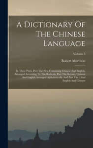 A Dictionary Of The Chinese Language: In Three Parts, Part The First Containing Chinese And English, Arranged According To The Radicals, Part The ... Part The Third English And Chinese; Volume 3 A Dictionary Of The Chinese Language: In Three Parts, Part The First Containing Chinese And English, Arranged According To The Radicals, Part The ... Part The Third English And Chinese; Volume 3