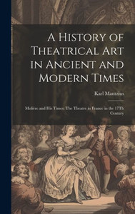 A History Of Theatrical Art In Ancient And Modern Times: Molière And His Times: The Theatre In France In The 17Th Century