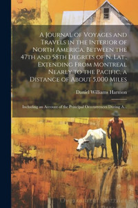 A Journal Of Voyages And Travels In The Interior Of North America, Between The 47Th And 58Th Degrees Of N. Lat., Extending From Montreal Nearly To The ... Of The Principal Occcurrences During A... A Journal Of Voyages And Travels In The Interior Of North America, Between The 47Th And 58Th Degrees Of N. Lat., Extending From Montreal Nearly To The ... Of The Principal Occcurrences During A...