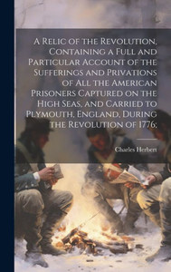 A Relic Of The Revolution, Containing A Full And Particular Account Of The Sufferings And Privations Of All The American Prisoners Captured On The ... England, During The Revolution Of 1776;