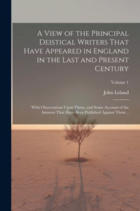 A View Of The Principal Deistical Writers That Have Appeared In England In The Last And Present Century: With Observations Upon Them, And Some Account ... Have Been Published Against Them ..; Volume 1 A View Of The Principal Deistical Writers That Have Appeared In England In The Last And Present Century: With Observations Upon Them, And Some Account ... Have Been Published Against Them ..; Volume 1