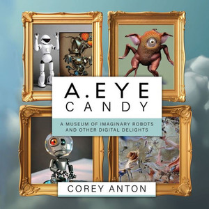 A.Eye Candy: A Museum Of Imaginary Robots And Other Digital Delights A.Eye Candy: A Museum Of Imaginary Robots And Other Digital Delights