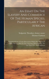 An Essay On The Slavery And Commerce Of The Human Species, Particularly The African: Translated From A Latin Dissertation Which Was Honoured With The ... Cambridge, For The Year 1785, With Additions