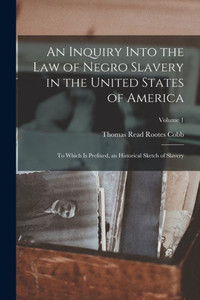 An Inquiry Into The Law Of Negro Slavery In The United States Of America: To Which Is Prefixed, An Historical Sketch Of Slavery; Volume 1 An Inquiry Into The Law Of Negro Slavery In The United States Of America: To Which Is Prefixed, An Historical Sketch Of Slavery; Volume 1