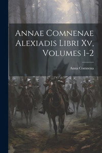 Annae Comnenae Alexiadis Libri Xv, Volumes 1-2 (Latin Edition) Annae Comnenae Alexiadis Libri Xv, Volumes 1-2 (Latin Edition)