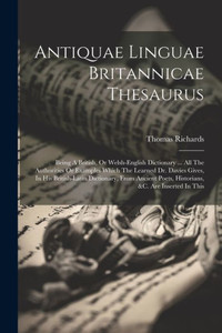Antiquae Linguae Britannicae Thesaurus: Being A British, Or Welsh-English Dictionary ... All The Authorities Or Examples Which The Learned Dr. Davies ... Poets, Historians, &C. Are Inserted In This Antiquae Linguae Britannicae Thesaurus: Being A British, Or Welsh-English Dictionary ... All The Authorities Or Examples Which The Learned Dr. Davies ... Poets, Historians, &C. Are Inserted In This