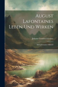 August Lafontaines Leben Und Wirken: Mit Lafontaine's Bildniß August Lafontaines Leben Und Wirken: Mit Lafontaine's Bildniß