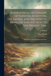 Biographical Dictionary Of Painters, Sculptors, Engravers, And Architects, From The Earliest Ages To The Present Time: Interspersed With Original Anecdotes; Volume 2 Biographical Dictionary Of Painters, Sculptors, Engravers, And Architects, From The Earliest Ages To The Present Time: Interspersed With Original Anecdotes; Volume 2