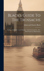 Black's Guide To The Trossachs: Stirling - Callander - Loch Katrine - Loch Lomond, Etc., Etc. With Numerous Illustrations Black's Guide To The Trossachs: Stirling - Callander - Loch Katrine - Loch Lomond, Etc., Etc. With Numerous Illustrations