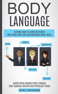 Body Language: Ultimate Guide To Learn The Secrets Non-Verbal Body Cues And Mastering Social Skills (Master Speed Reading People Through Body Language Analysis And Psychology Tricks)