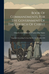 Book Of Commandments, For The Government Of The Church Of Christ: Organized According To Law On The 6Th Of April, 1830
