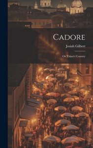 Cadore: Or Titian's Country Cadore: Or Titian's Country