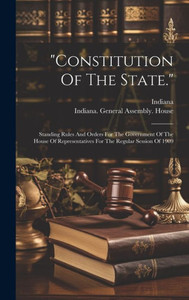 Constitution Of The State.: Standing Rules And Orders For The Government Of The House Of Representatives For The Regular Session Of 1909 Constitution Of The State.: Standing Rules And Orders For The Government Of The House Of Representatives For The Regular Session Of 1909