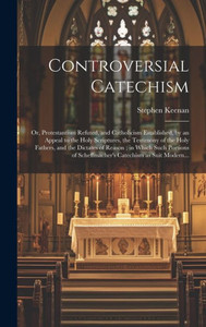 Controversial Catechism: Or, Protestantism Refuted, And Catholicism Established, By An Appeal To The Holy Scriptures, The Testimony Of The Holy ... Of Scheffmacher's Catechism As Suit Modern... Controversial Catechism: Or, Protestantism Refuted, And Catholicism Established, By An Appeal To The Holy Scriptures, The Testimony Of The Holy ... Of Scheffmacher's Catechism As Suit Modern...