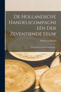 De Hollandsche Handelscompagnieën Der Zeventiende Eeuw: Hun Ontstaan-Hunne Inrichting... (Dutch Edition)