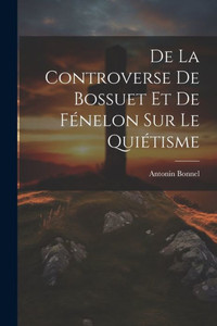 De La Controverse De Bossuet Et De Fénelon Sur Le Quiétisme (French Edition)