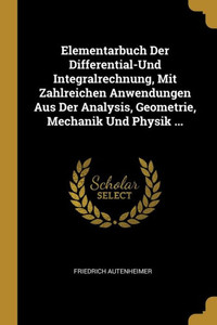 Elementarbuch Der Differential-Und Integralrechnung, Mit Zahlreichen Anwendungen Aus Der Analysis, Geometrie, Mechanik Und Physik ... (German Edition) Elementarbuch Der Differential-Und Integralrechnung, Mit Zahlreichen Anwendungen Aus Der Analysis, Geometrie, Mechanik Und Physik ... (German Edition)