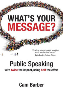 What's Your Message?: Public Speaking With Twice The Impact, Using Half The Effort