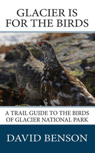 Glacier Is For The Birds: A Trail Guide To The Birds Of Glacier National Park
