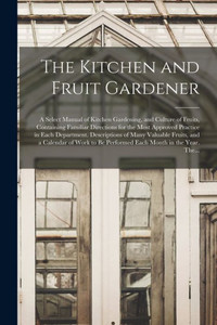 The Kitchen And Fruit Gardener: A Select Manual Of Kitchen Gardening, And Culture Of Fruits, Containing Familiar Directions For The Most Approved ... And A Calendar Of Work To Be Performed...