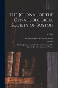 The Journal Of The Gynaecological Society Of Boston: A Monthly Journal Devoted To The Advancement Of The Knowledge Of The Diseases Of Women; 4, (1871) The Journal Of The Gynaecological Society Of Boston: A Monthly Journal Devoted To The Advancement Of The Knowledge Of The Diseases Of Women; 4, (1871)