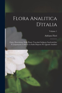Flora Analitica D'Italia; Ossia, Descrizione Delle Piante Vascolari Indigene Inselvatichite E Largamente Coltivate In Italia Disposte Per Quadri Analitici; Volume 1 (Italian Edition) Flora Analitica D'Italia; Ossia, Descrizione Delle Piante Vascolari Indigene Inselvatichite E Largamente Coltivate In Italia Disposte Per Quadri Analitici; Volume 1 (Italian Edition)