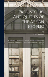 Prehistoric Antiquities Of The Aryan Peoples: A Manual Of Comparative Philology And The Earliest Culture. Being The "Sprachvergleichung Und Urgeschichte" Of Dr. O. Schrader